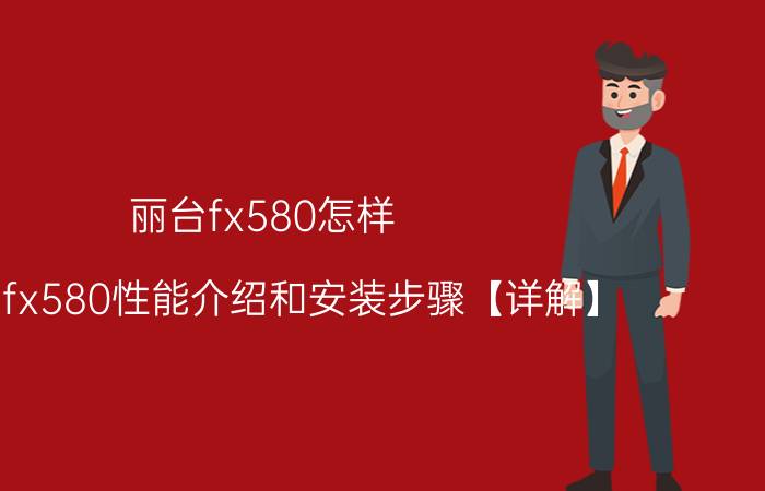 丽台fx580怎样 丽台fx580性能介绍和安装步骤【详解】